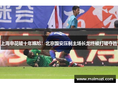 上海申花破十年尴尬！北京国安压制主场长龙终被打破夺胜