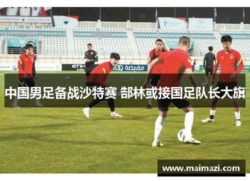 中国男足备战沙特赛 郜林或接国足队长大旗