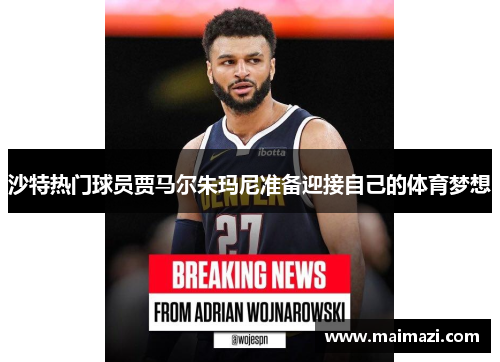 沙特热门球员贾马尔朱玛尼准备迎接自己的体育梦想