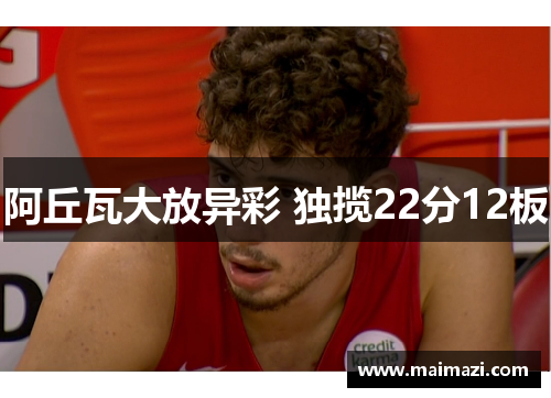 阿丘瓦大放异彩 独揽22分12板